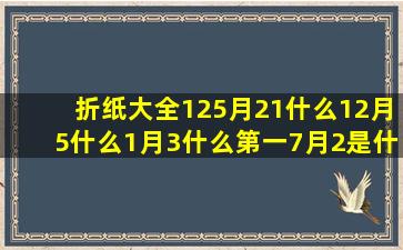 折纸大全125月21什么12月5什么1月3什么第一7月2是什么1月10是什么7月12是什么2月7是什么11月12日什么12星座的性格特点(折纸大全 武器)